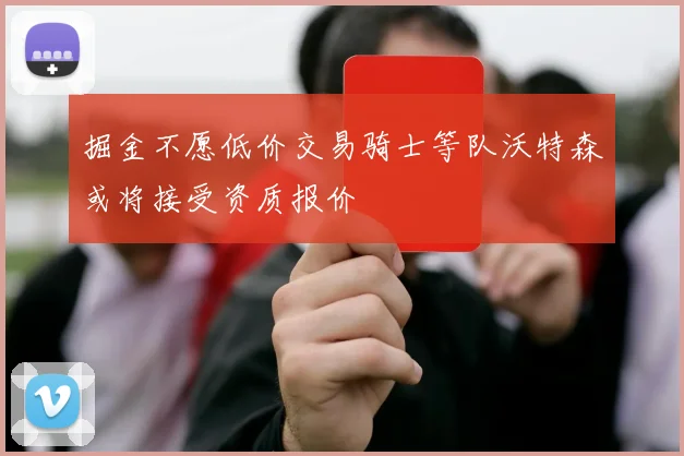 掘金不愿低价交易骑士等队沃特森或将接受资质报价