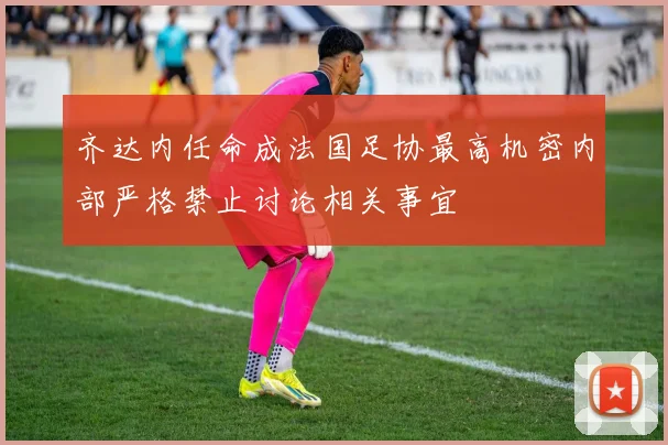 齐达内任命成法国足协最高机密内部严格禁止讨论相关事宜