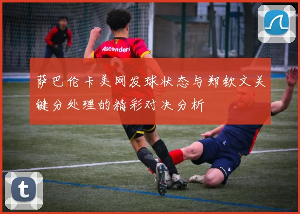 萨巴伦卡美网发球状态与郑钦文关键分处理的精彩对决分析